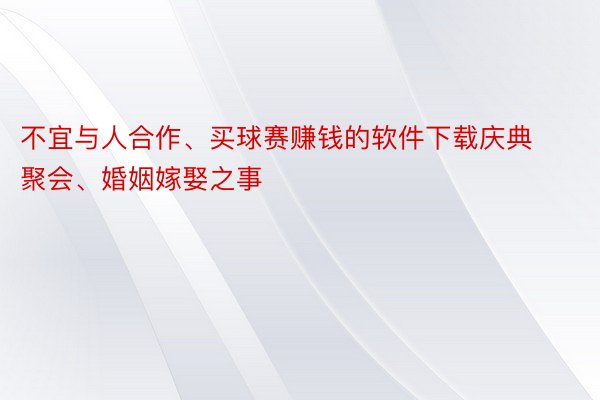 不宜与人合作、买球赛赚钱的软件下载庆典聚会、婚姻嫁娶之事