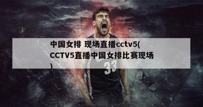 中国女排 现场直播cctv5(CCTV5直播中国女排比赛现场)